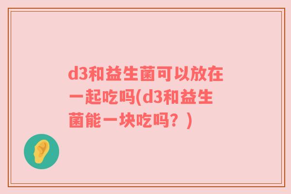 d3和益生菌可以放在一起吃吗(d3和益生菌能一块吃吗?) d3和益生菌可以放在一起吃吗(d3和益生菌能一块吃吗?)