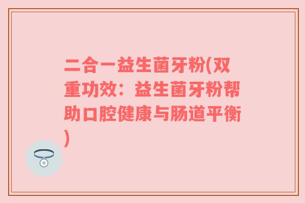 二合一益生菌牙粉(双重功效:益生菌牙粉帮助口腔健康与肠道平衡) 二合一益生菌牙粉(双重功效:益生菌牙粉帮助口腔健康与肠道平衡)