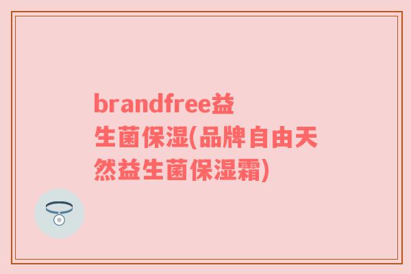 brandfree益生菌保湿(品牌自由天然益生菌保湿霜) brandfree益生菌保湿(品牌自由天然益生菌保湿霜)