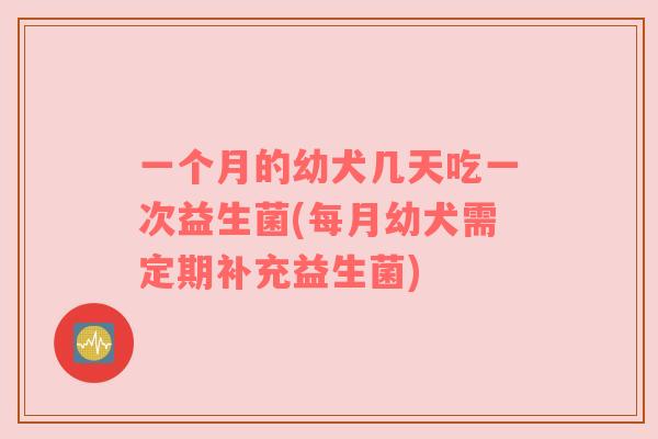 一个月的幼犬几天吃一次益生菌(每月幼犬需定期补充益生菌)