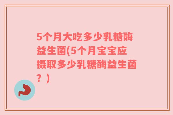 5个月大吃多少乳糖酶益生菌(5个月宝宝应摄取多少乳糖酶益生菌？)