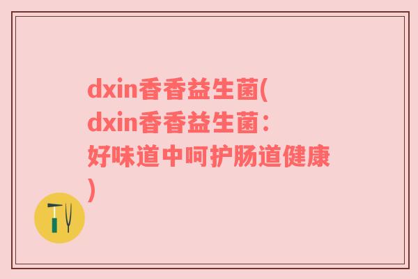 dxin香香益生菌(dxin香香益生菌：好味道中呵护肠道健康)