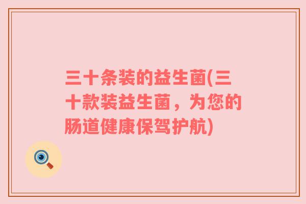 三十条装的益生菌(三十款装益生菌，为您的肠道健康保驾护航)