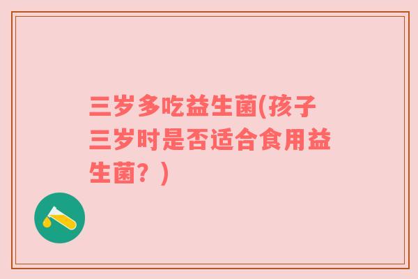 三岁多吃益生菌(孩子三岁时是否适合食用益生菌？)