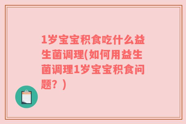 1岁宝宝积食吃什么益生菌调理(如何用益生菌调理1岁宝宝积食问题?) 1岁宝宝积食吃什么益生菌调理(如何用益生菌调理1岁宝宝积食问题?)