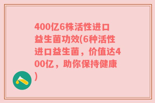400亿6株活性进口益生菌功效(6种活性进口益生菌，价值达400亿，助你保持健康)