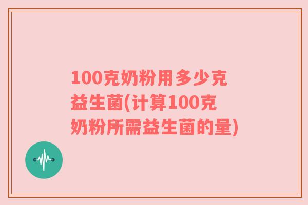 100克奶粉用多少克益生菌(计算100克奶粉所需益生菌的量)