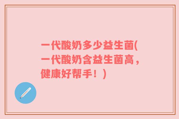 一代酸奶多少益生菌(一代酸奶含益生菌高，健康好帮手！)
