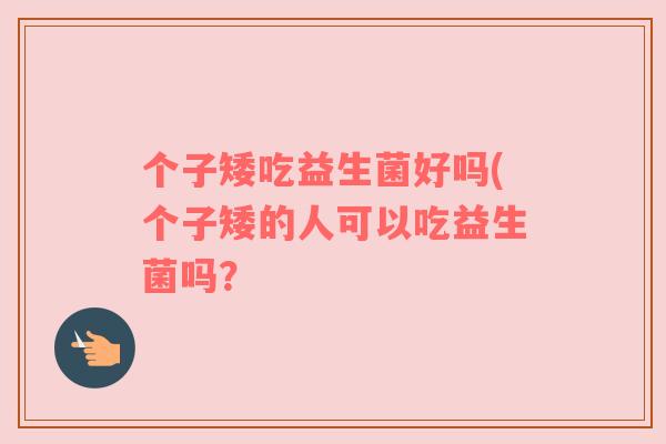 个子矮吃益生菌好吗(个子矮的人可以吃益生菌吗？