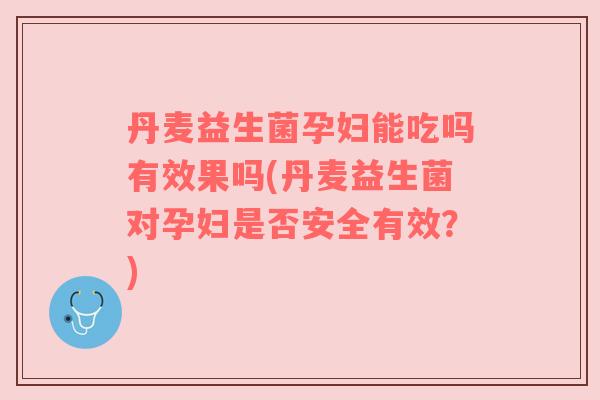 丹麦益生菌孕妇能吃吗有效果吗(丹麦益生菌对孕妇是否安全有效？)