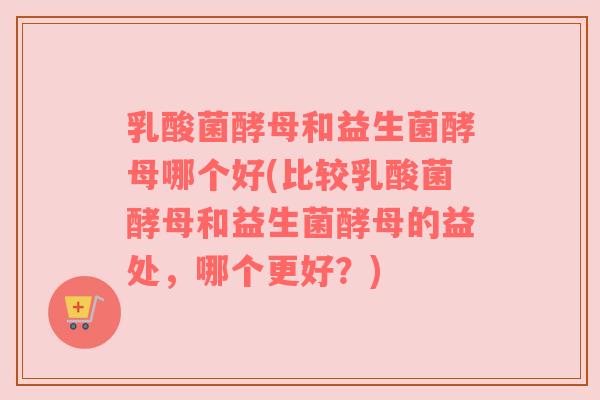 乳酸菌酵母和益生菌酵母哪个好(比较乳酸菌酵母和益生菌酵母的益处，哪个更好？)