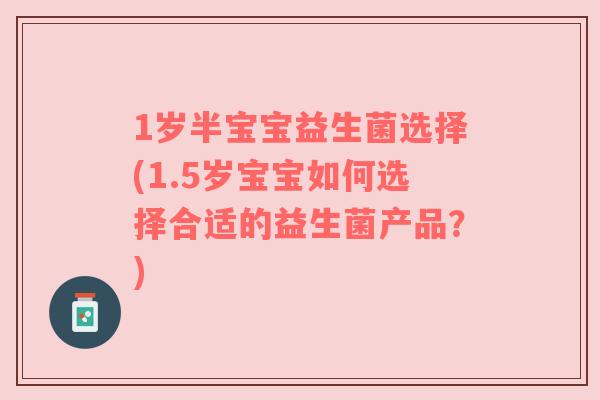 1岁半宝宝益生菌选择(1.5岁宝宝如何选择合适的益生菌产品?) 1岁半宝宝益生菌选择(1.5岁宝宝如何选择合适的益生菌产品?)
