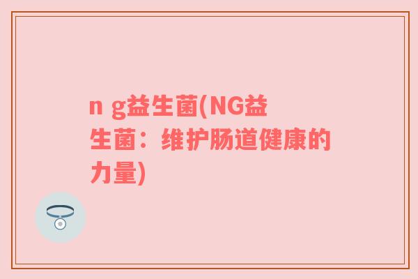 n g益生菌(NG益生菌：维护肠道健康的力量)