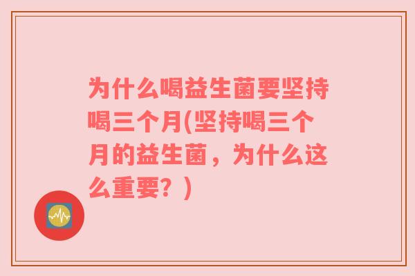 为什么喝益生菌要坚持喝三个月(坚持喝三个月的益生菌，为什么这么重要？)