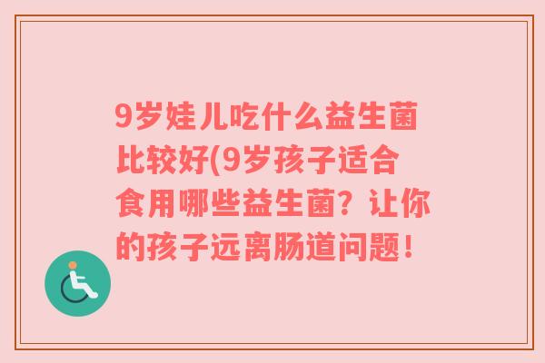 9岁娃儿吃什么益生菌比较好(9岁孩子适合食用哪些益生菌？让你的孩子远离肠道问题！