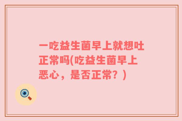一吃益生菌早上就想吐正常吗(吃益生菌早上恶心,是否正常?) 一吃益生菌早上就想吐正常吗(吃益生菌早上恶心,是否正常?)