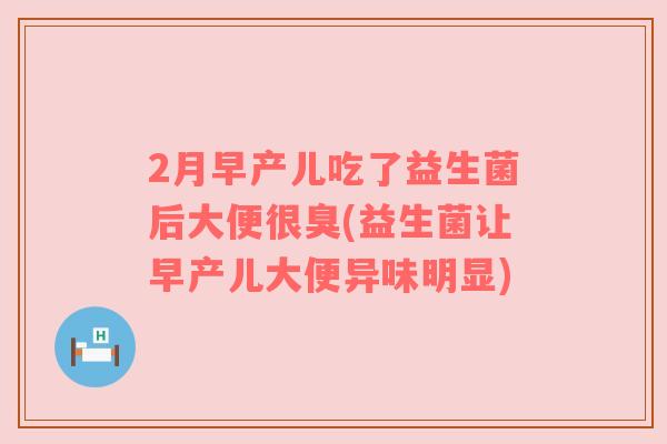 2月早产儿吃了益生菌后大便很臭(益生菌让早产儿大便异味明显) 2月早产儿吃了益生菌后大便很臭(益生菌让早产儿大便异味明显)