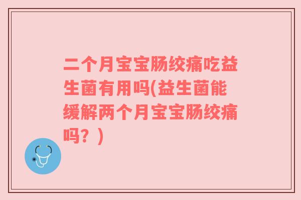 二个月宝宝肠绞痛吃益生菌有用吗(益生菌能缓解两个月宝宝肠绞痛吗?) 二个月宝宝肠绞痛吃益生菌有用吗(益生菌能缓解两个月宝宝肠绞痛吗?)