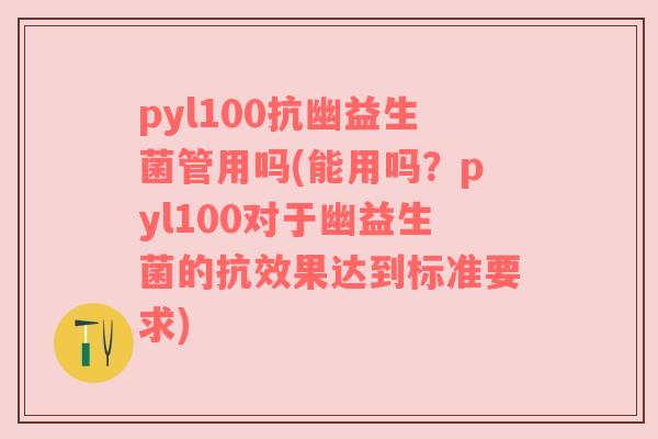 pyl100抗幽益生菌管用吗(能用吗？pyl100对于幽益生菌的抗效果达到标准要求)