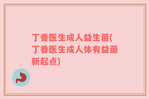 丁香医生成人益生菌(丁香医生成人体有益菌新起点)