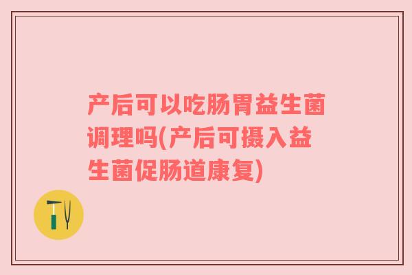 产后可以吃肠胃益生菌调理吗(产后可摄入益生菌促肠道康复)