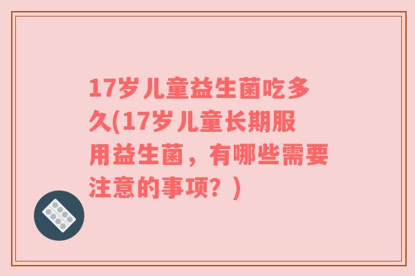 17岁儿童益生菌吃多久(17岁儿童长期服用益生菌，有哪些需要注意的事项？)
