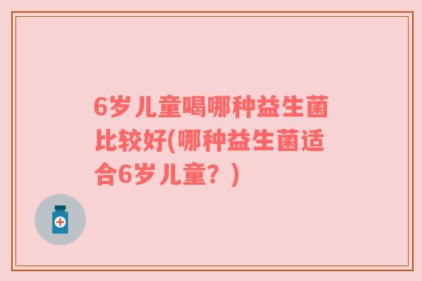 6岁儿童喝哪种益生菌比较好(哪种益生菌适合6岁儿童？)