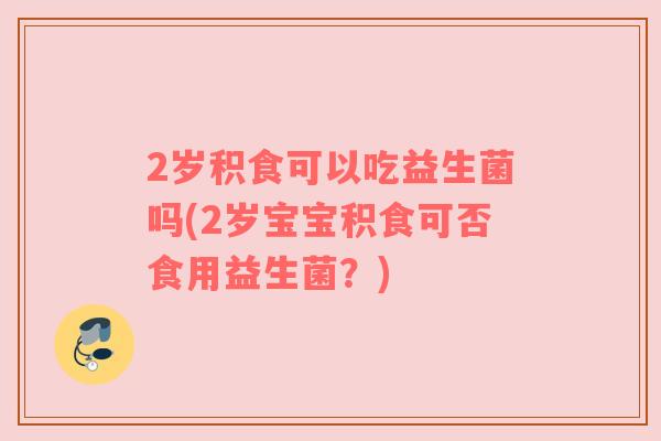 2岁积食可以吃益生菌吗(2岁宝宝积食可否食用益生菌？)