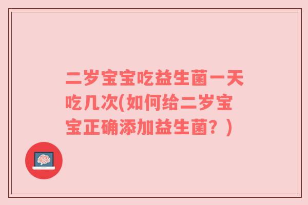 二岁宝宝吃益生菌一天吃几次(如何给二岁宝宝正确添加益生菌？)