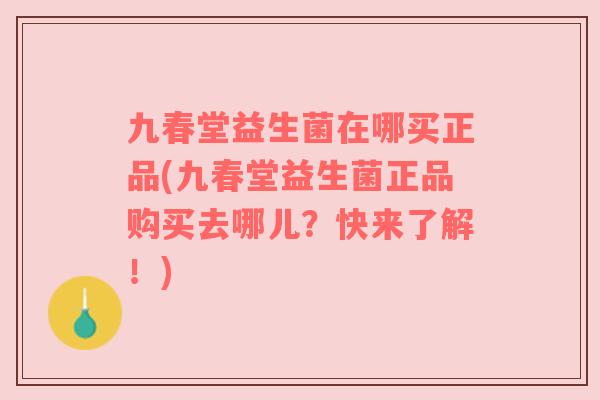 九春堂益生菌在哪买正品(九春堂益生菌正品购买去哪儿？快来了解！)