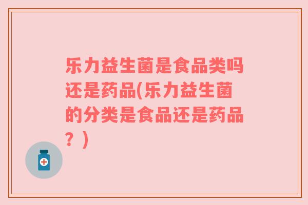 乐力益生菌是食品类吗还是药品(乐力益生菌的分类是食品还是药品？)