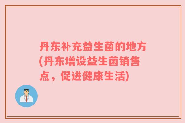 丹东补充益生菌的地方(丹东增设益生菌销售点，促进健康生活)