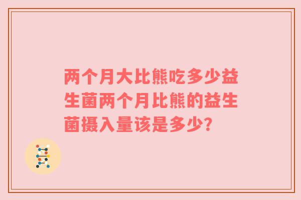 两个月大比熊吃多少益生菌两个月比熊的益生菌摄入量该是多少？