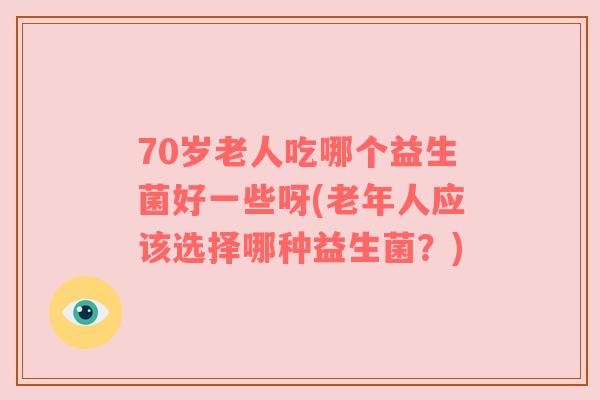 70岁老人吃哪个益生菌好一些呀(老年人应该选择哪种益生菌？)
