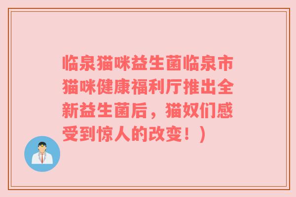 临泉猫咪益生菌临泉市猫咪健康福利厅推出全新益生菌后，猫奴们感受到惊人的改变！)