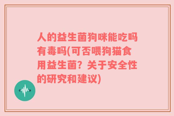人的益生菌狗咪能吃吗有毒吗(可否喂狗猫食用益生菌？关于安全性的研究和建议)