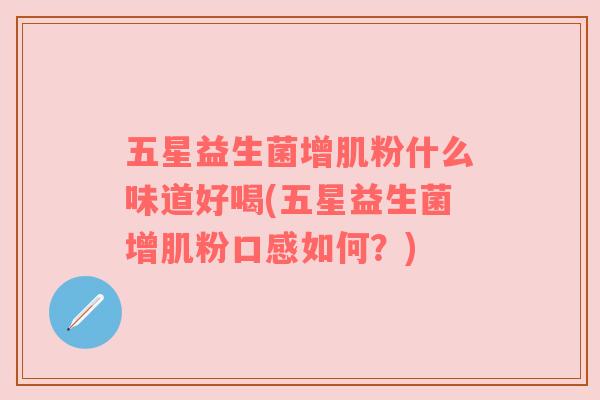 五星益生菌增肌粉什么味道好喝(五星益生菌增肌粉口感如何？)