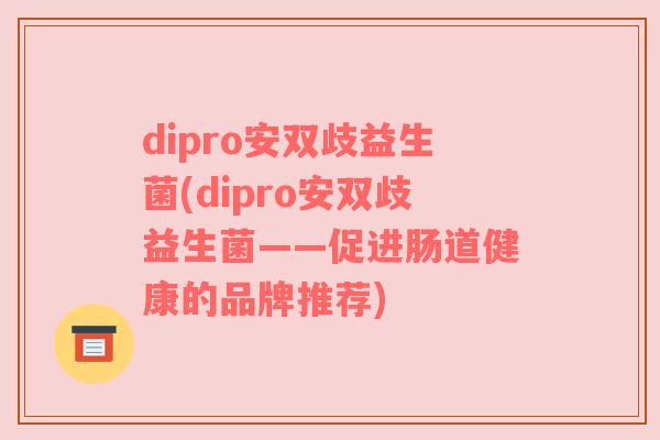 dipro安双歧益生菌(dipro安双歧益生菌——促进肠道健康的品牌推荐)
