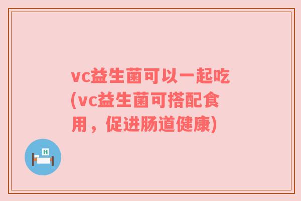 vc益生菌可以一起吃(vc益生菌可搭配食用，促进肠道健康)