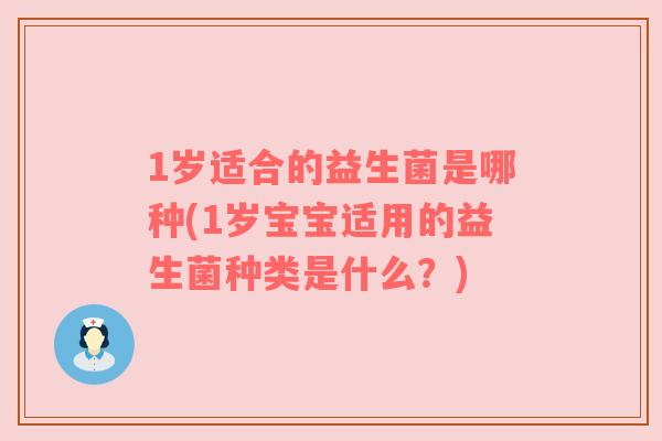 1岁适合的益生菌是哪种(1岁宝宝适用的益生菌种类是什么？)