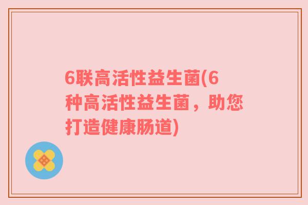 6联高活性益生菌(6种高活性益生菌，助您打造健康肠道)
