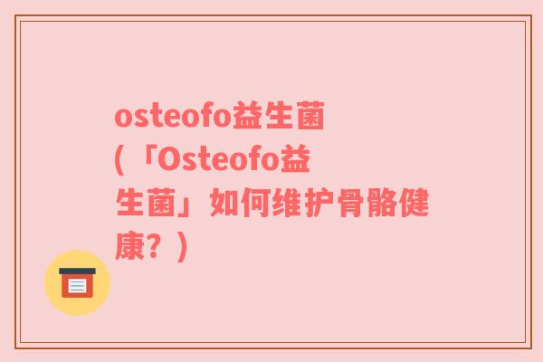 osteofo益生菌(「Osteofo益生菌」如何维护骨骼健康？)