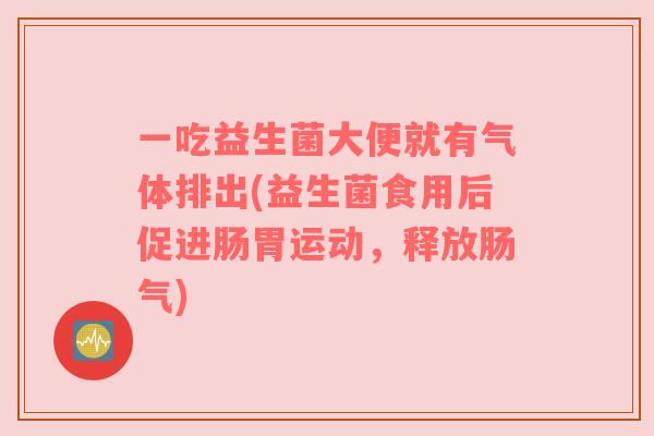 一吃益生菌大便就有气体排出(益生菌食用后促进肠胃运动，释放肠气)