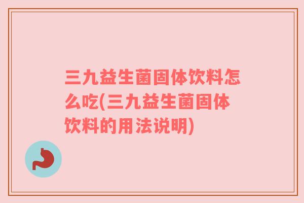 三九益生菌固体饮料怎么吃(三九益生菌固体饮料的用法说明)