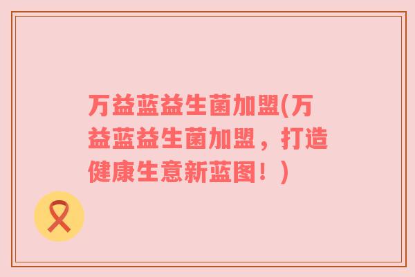 万益蓝益生菌加盟(万益蓝益生菌加盟，打造健康生意新蓝图！)