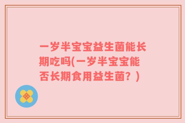 一岁半宝宝益生菌能长期吃吗(一岁半宝宝能否长期食用益生菌？)