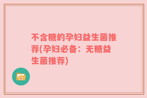 不含糖的孕妇益生菌推荐(孕妇必备：无糖益生菌推荐)