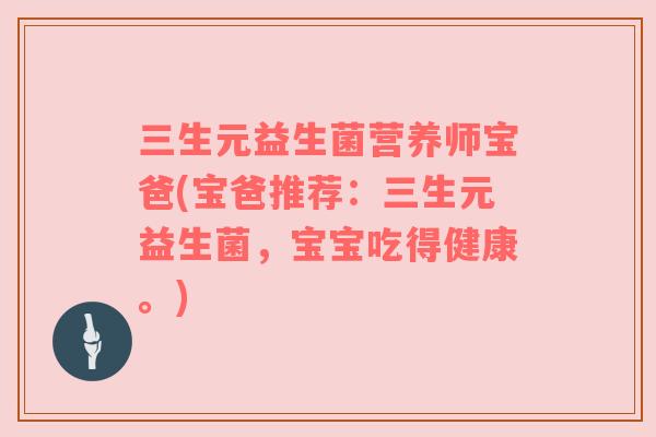 三生元益生菌营养师宝爸(宝爸推荐：三生元益生菌，宝宝吃得健康。)