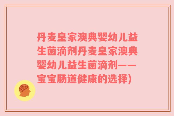丹麦皇家澳典婴幼儿益生菌滴剂丹麦皇家澳典婴幼儿益生菌滴剂——宝宝肠道健康的选择)