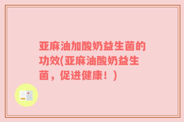 亚麻油加酸奶益生菌的功效(亚麻油酸奶益生菌，促进健康！)